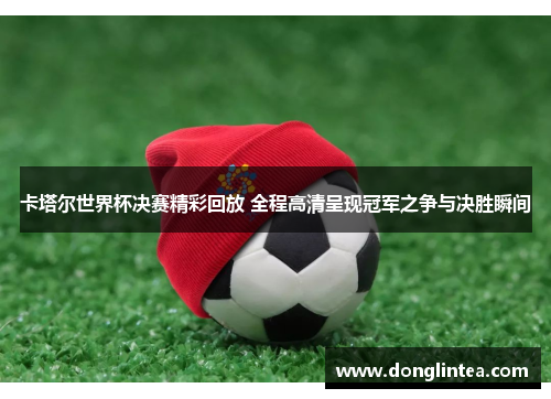 卡塔尔世界杯决赛精彩回放 全程高清呈现冠军之争与决胜瞬间