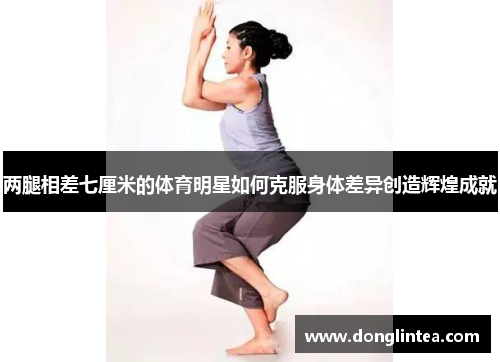 两腿相差七厘米的体育明星如何克服身体差异创造辉煌成就