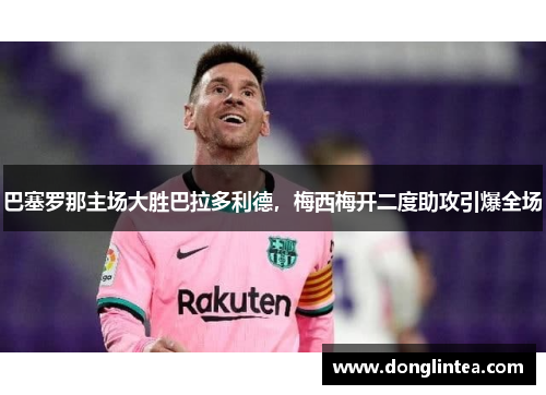 巴塞罗那主场大胜巴拉多利德，梅西梅开二度助攻引爆全场