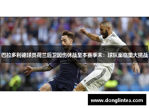 巴拉多利德球员荷兰后卫因伤休战至本赛季末：球队面临重大挑战