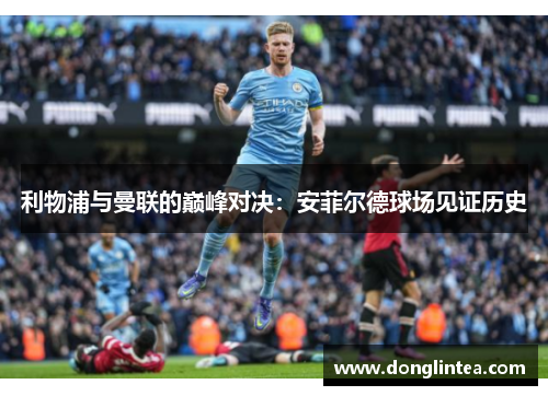 利物浦与曼联的巅峰对决：安菲尔德球场见证历史