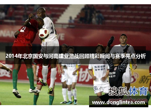 2014年北京国安与河南建业激战回顾精彩瞬间与赛季亮点分析
