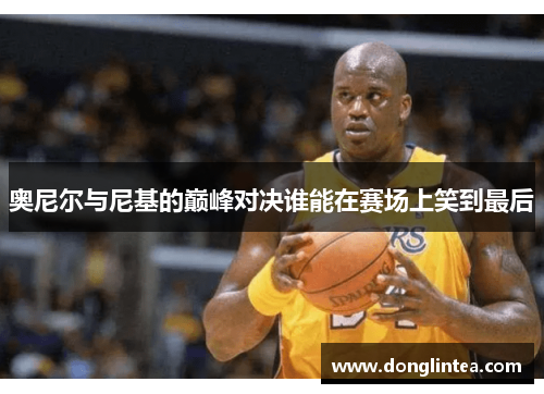 奥尼尔与尼基的巅峰对决谁能在赛场上笑到最后