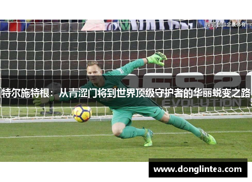 特尔施特根：从青涩门将到世界顶级守护者的华丽蜕变之路