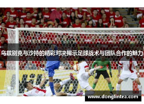 乌兹别克与沙持的精彩对决揭示足球战术与团队合作的魅力
