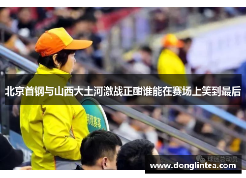 北京首钢与山西大土河激战正酣谁能在赛场上笑到最后