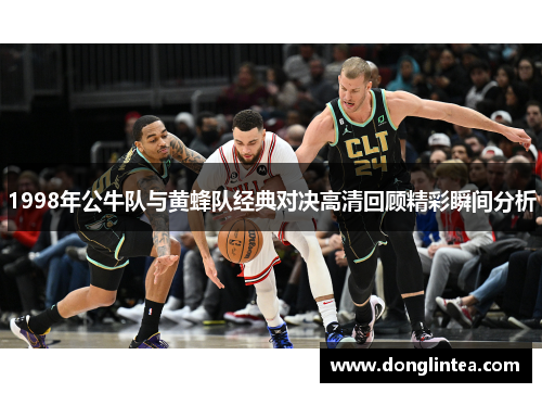 1998年公牛队与黄蜂队经典对决高清回顾精彩瞬间分析
