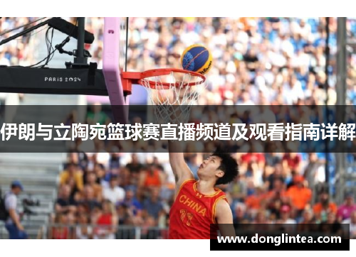 伊朗与立陶宛篮球赛直播频道及观看指南详解